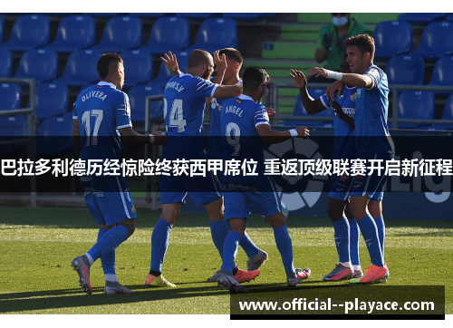 巴拉多利德历经惊险终获西甲席位 重返顶级联赛开启新征程