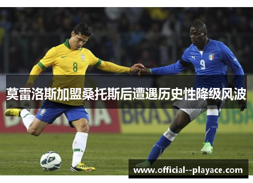 莫雷洛斯加盟桑托斯后遭遇历史性降级风波 莫雷洛斯加盟桑托斯后遭遇历史性降级风波