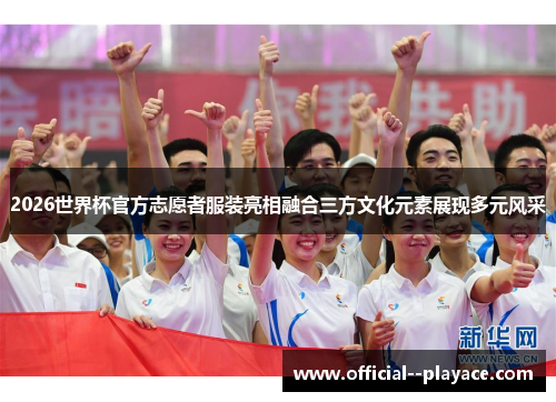 2026世界杯官方志愿者服装亮相融合三方文化元素展现多元风采