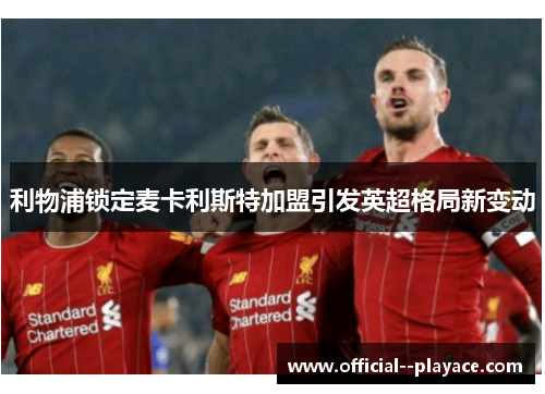 利物浦锁定麦卡利斯特加盟引发英超格局新变动