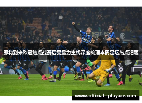 即将到来欧冠焦点战赛后复盘为主线深度梳理本周足坛热点话题