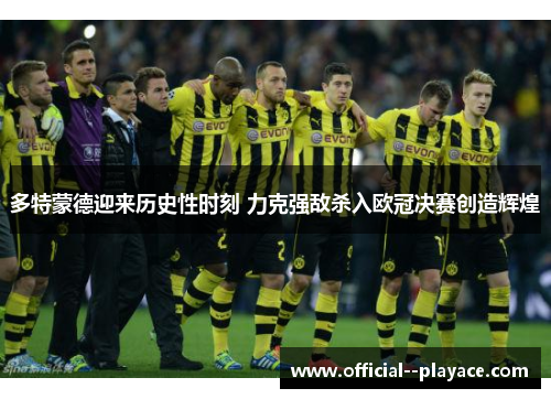 多特蒙德迎来历史性时刻 力克强敌杀入欧冠决赛创造辉煌