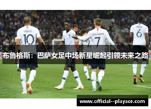 布鲁格斯：巴萨女足中场新星崛起引领未来之路