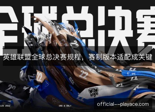 英雄联盟全球总决赛规程，赛制版本适配成关键